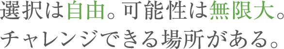 選択は自由。可能性は無限大。チャレンジできる場所がある。